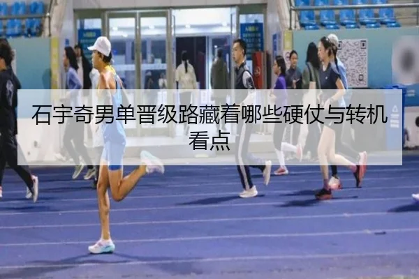 石宇奇男单晋级路藏着哪些硬仗与转机看点