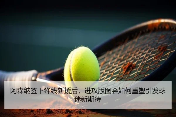 阿森纳签下锋线新援后，进攻版图会如何重塑引发球迷新期待