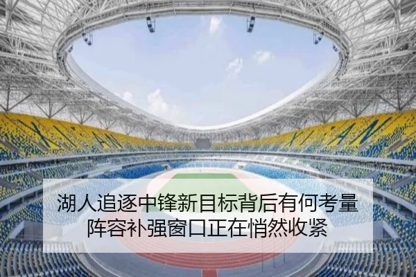 湖人追逐中锋新目标背后有何考量 阵容补强窗口正在悄然收紧（kaiyun）